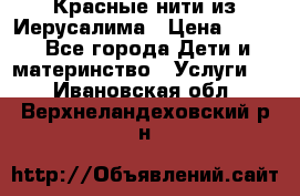 Красные нити из Иерусалима › Цена ­ 150 - Все города Дети и материнство » Услуги   . Ивановская обл.,Верхнеландеховский р-н